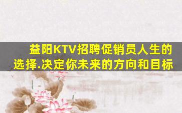益阳KTV招聘促销员人生的选择.决定你未来的方向和目标